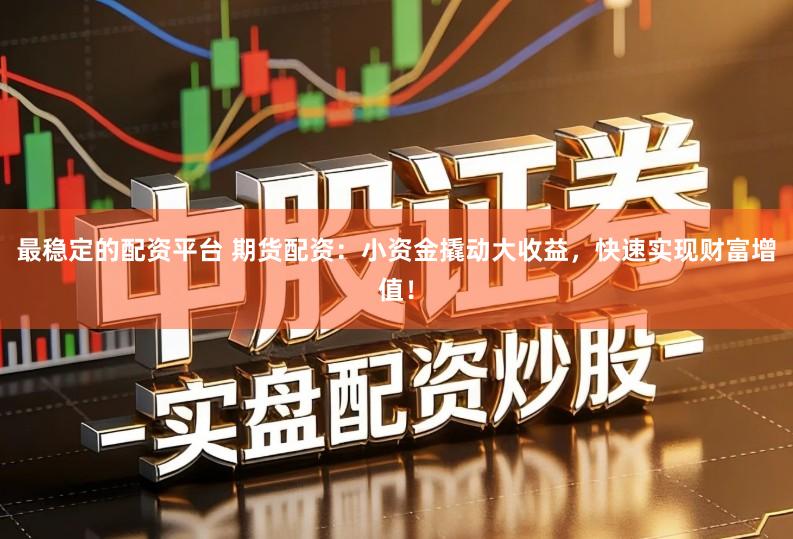 最稳定的配资平台 期货配资：小资金撬动大收益，快速实现财富增值！