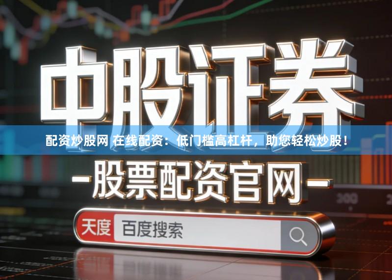 配资炒股网 在线配资：低门槛高杠杆，助您轻松炒股！
