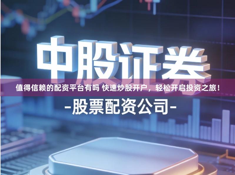 值得信赖的配资平台有吗 快速炒股开户，轻松开启投资之旅！
