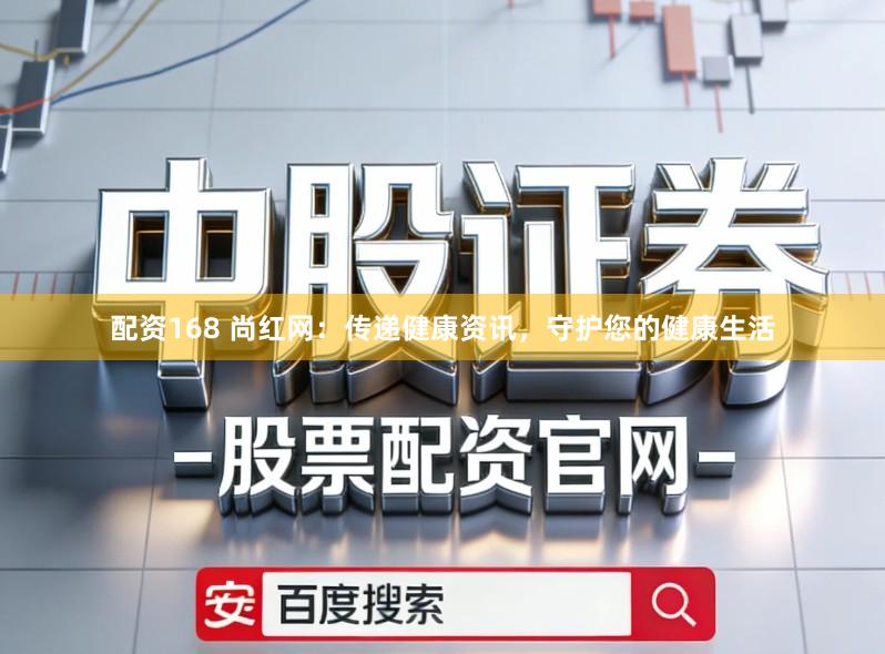 配资168 尚红网：传递健康资讯，守护您的健康生活