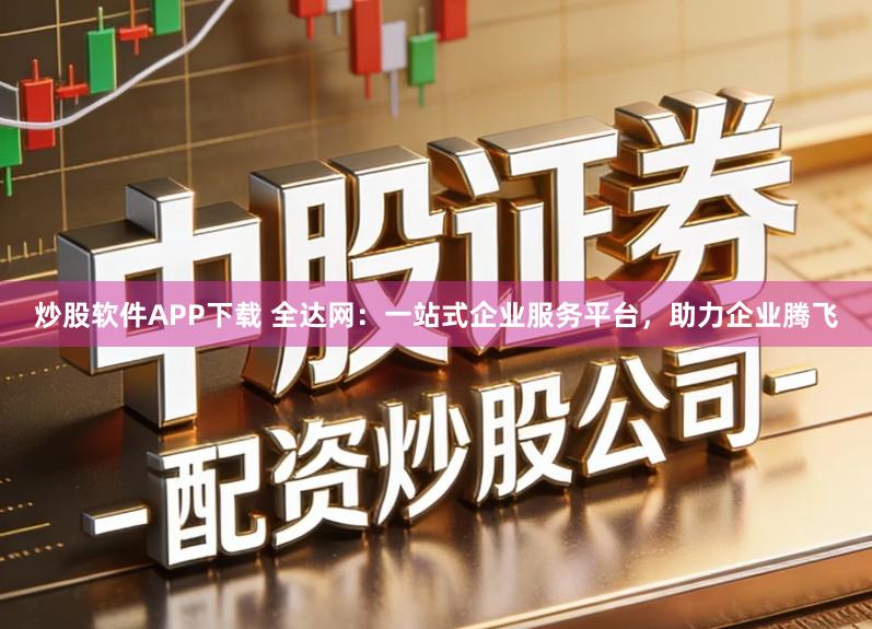 炒股软件APP下载 全达网：一站式企业服务平台，助力企业腾飞