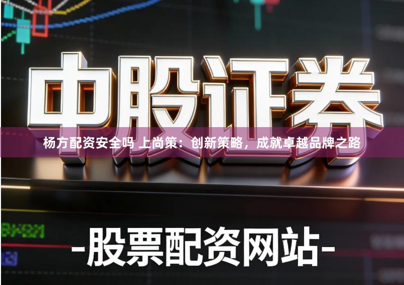 杨方配资安全吗 上尚策：创新策略，成就卓越品牌之路