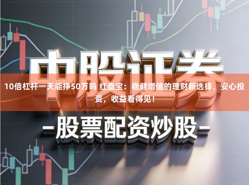 10倍杠杆一天能挣50万吗 红盘宝：稳健增值的理财新选择，安心投资，收益看得见！