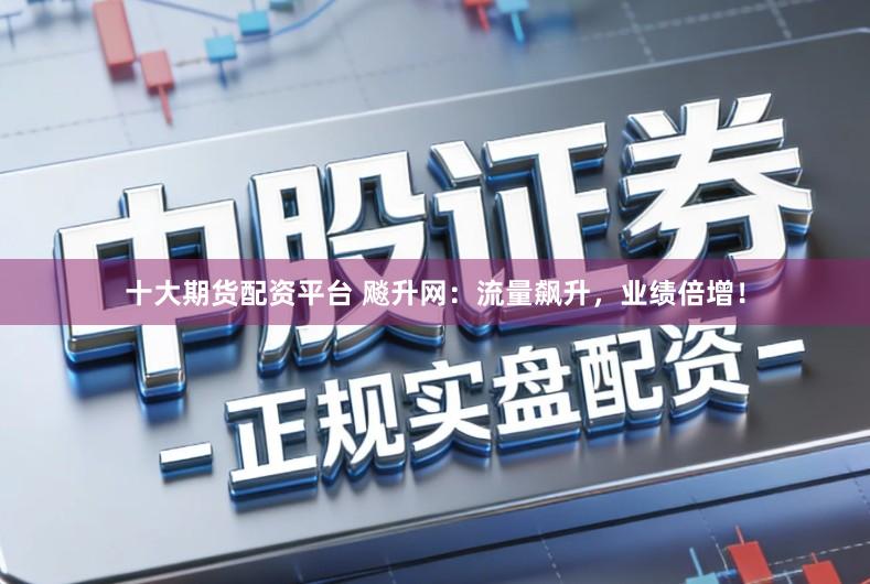 十大期货配资平台 飚升网：流量飙升，业绩倍增！