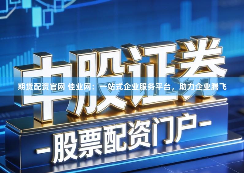 期货配资官网 佳业网：一站式企业服务平台，助力企业腾飞