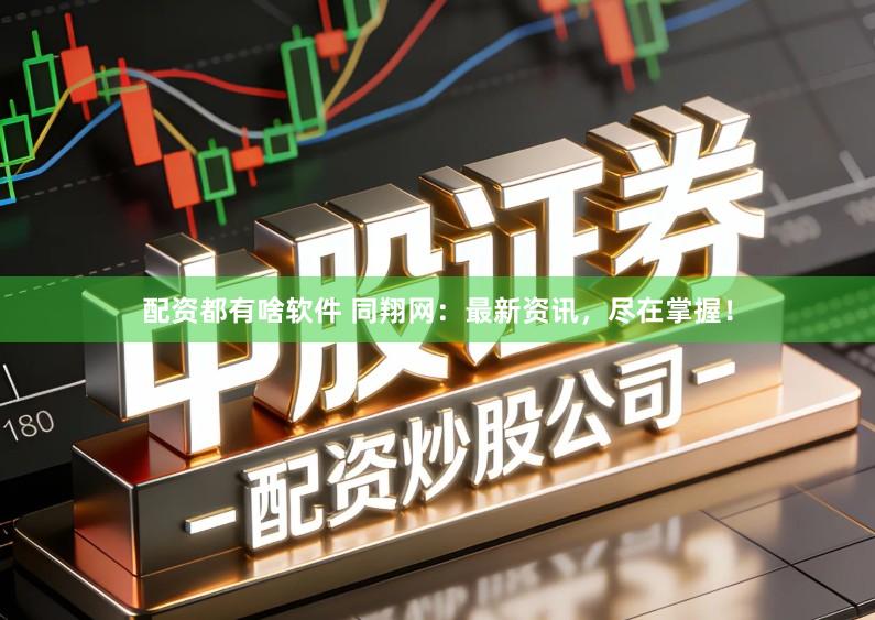 配资都有啥软件 同翔网：最新资讯，尽在掌握！
