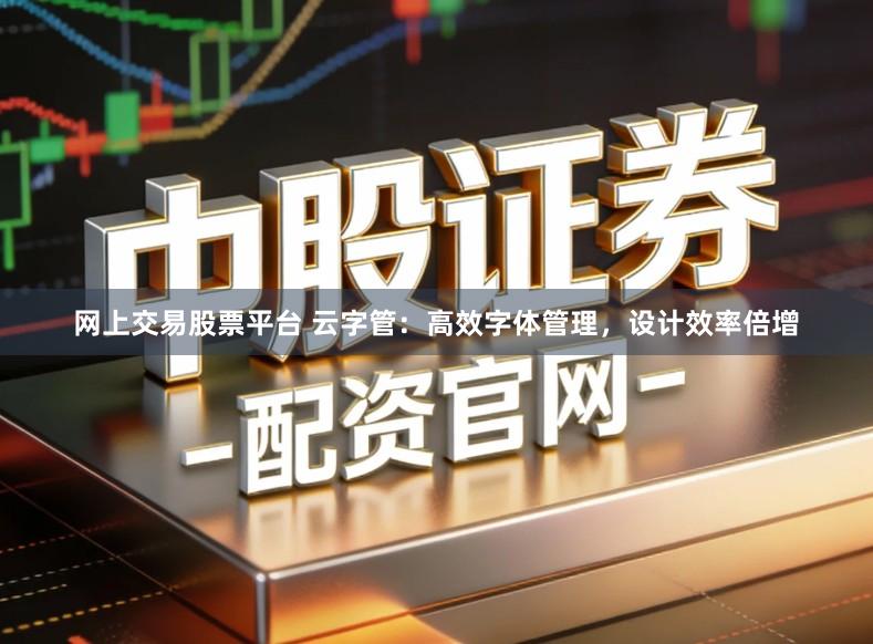 网上交易股票平台 云字管：高效字体管理，设计效率倍增