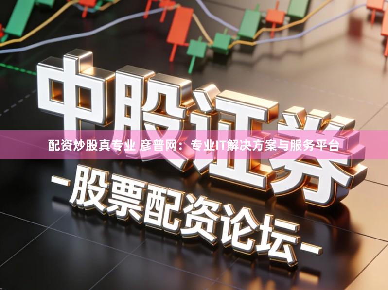 配资炒股真专业 彦普网：专业IT解决方案与服务平台