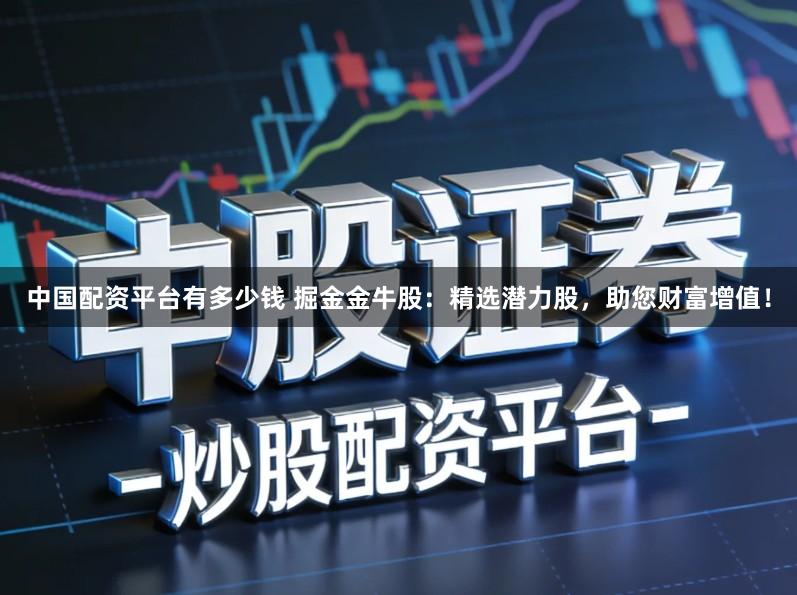 中国配资平台有多少钱 掘金金牛股：精选潜力股，助您财富增值！