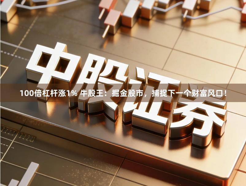 100倍杠杆涨1% 牛股王：掘金股市，捕捉下一个财富风口！