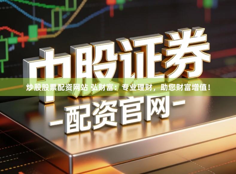 炒股股票配资网站 弘财富：专业理财，助您财富增值！