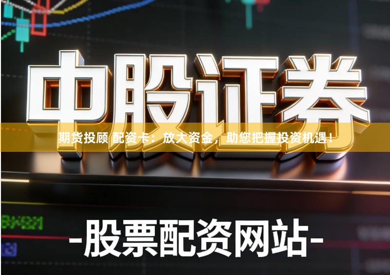 期货投顾 配资卡：放大资金，助您把握投资机遇！