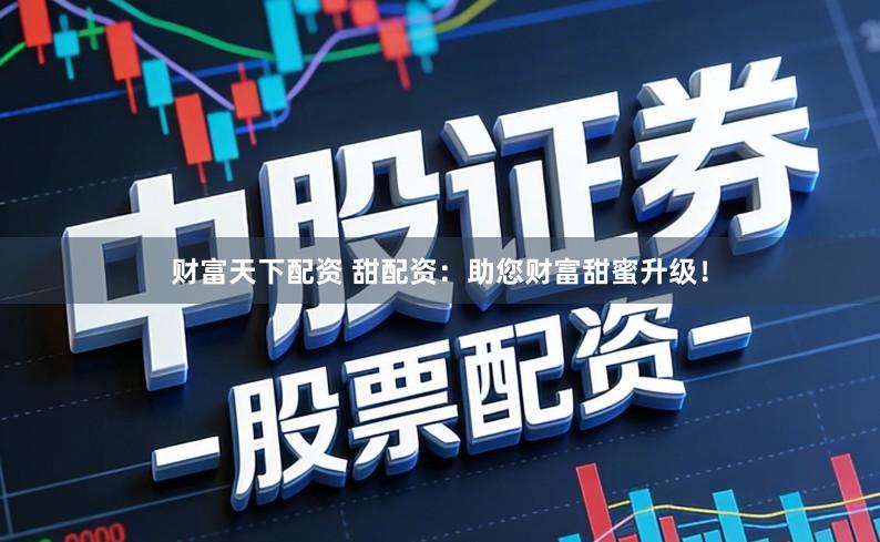 财富天下配资 甜配资：助您财富甜蜜升级！