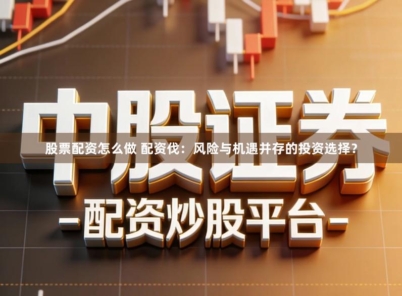 股票配资怎么做 配资伐:风险与机遇并存的投资选择?