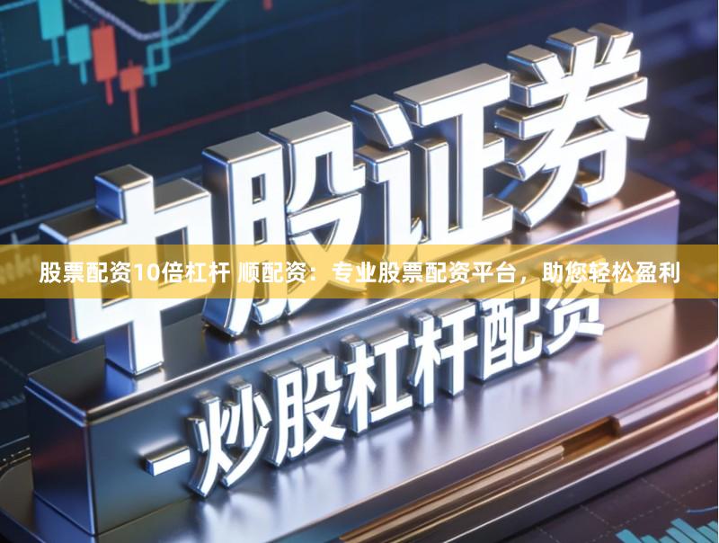 股票配资10倍杠杆 顺配资：专业股票配资平台，助您轻松盈利