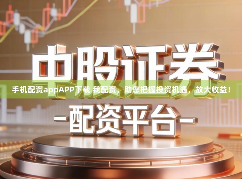 手机配资appAPP下载 我配资，助您把握投资机遇，放大收益！