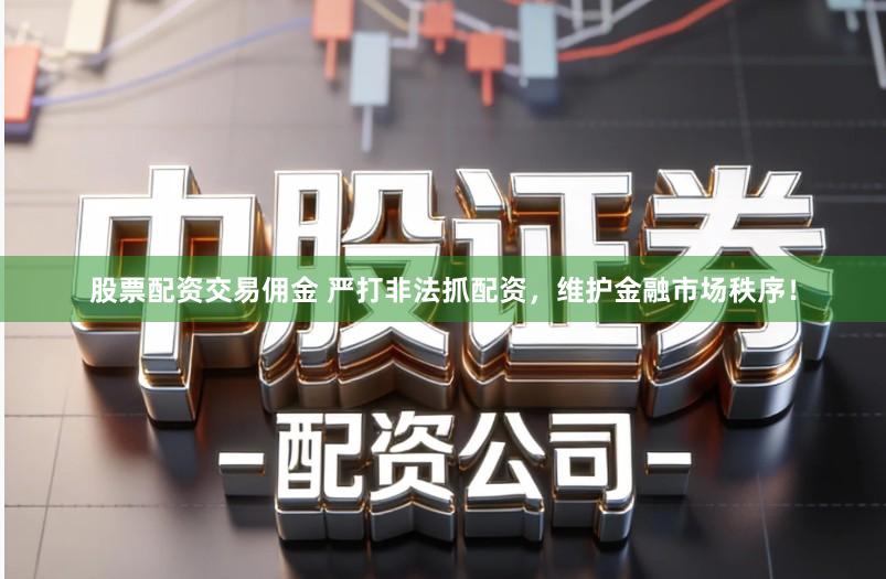 股票配资交易佣金 严打非法抓配资，维护金融市场秩序！