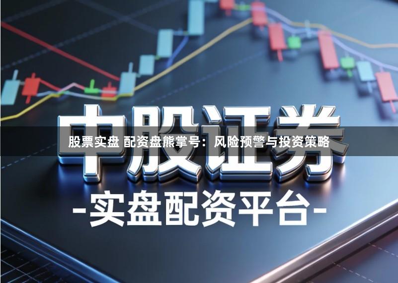 股票实盘 配资盘熊掌号：风险预警与投资策略