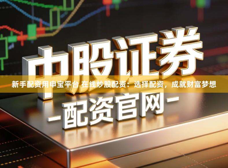 新手配资用申宝平台 在线炒股配资：选择配资，成就财富梦想