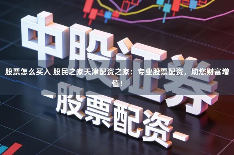 股票怎么买入 股民之家天津配资之家：专业股票配资，助您财富增值！