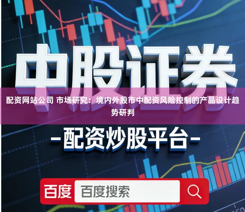 配资网站公司 市场研究:境内外股市中配资风险控制的产品设计趋势研判