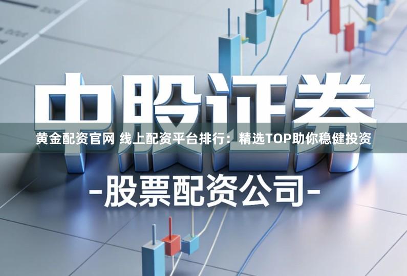 黄金配资官网 线上配资平台排行:精选TOP助你稳健投资