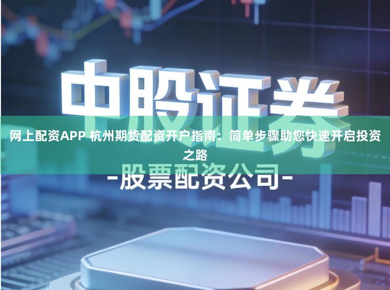 网上配资APP 杭州期货配资开户指南:简单步骤助您快速开启投资之路