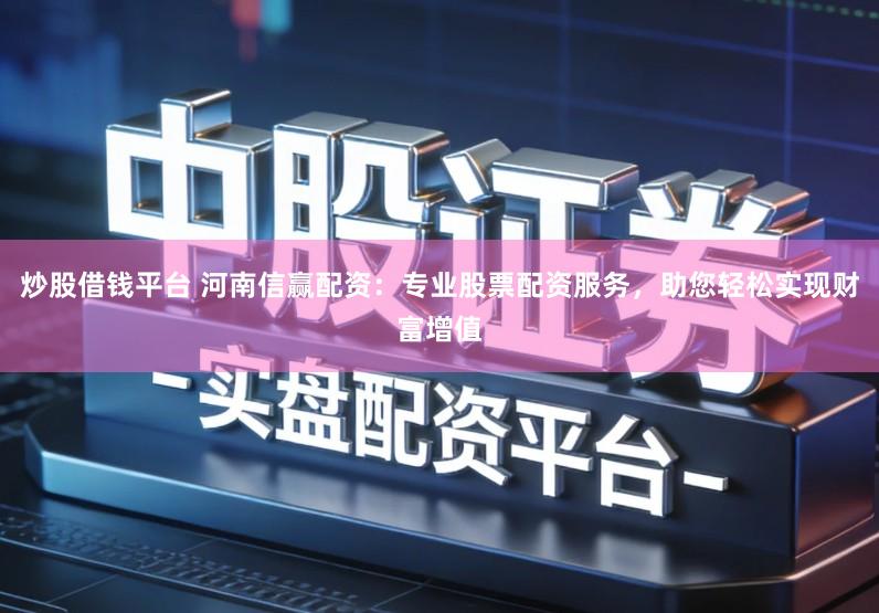 炒股借钱平台 河南信赢配资：专业股票配资服务，助您轻松实现财富增值