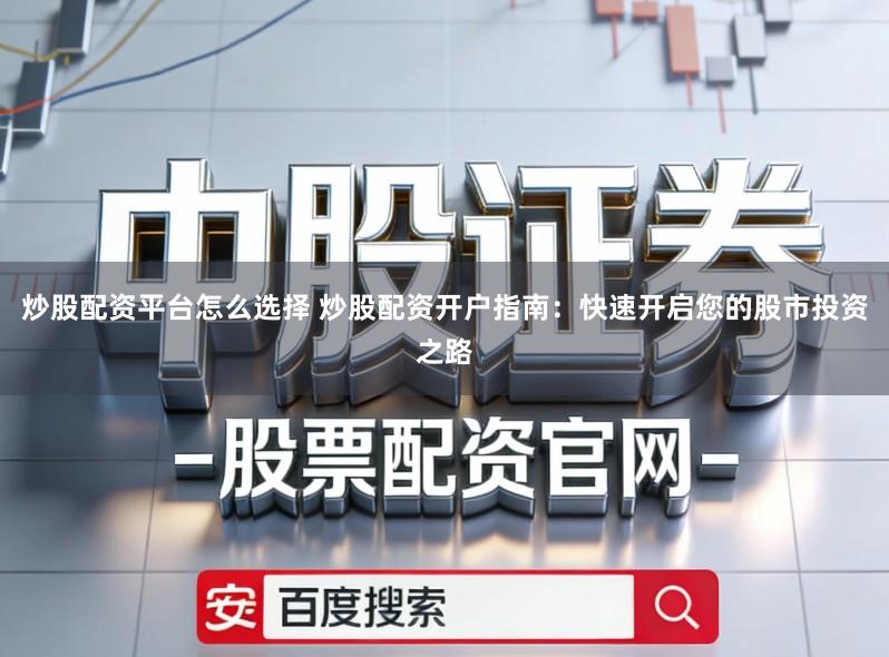 炒股配资平台怎么选择 炒股配资开户指南：快速开启您的股市投资之路