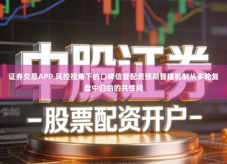 证券交易APP 风控视角下的口碑信誉配资预期管理机制从多轮复盘中归纳的共性问