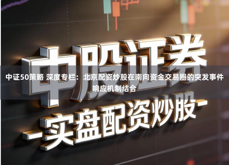 中证50策略 深度专栏：北京配资炒股在南向资金交易圈的突发事件响应机制结合
