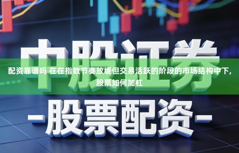 配资靠谱吗 在在指数节奏放缓但交易活跃的阶段的市场结构中下,股票如何加杠