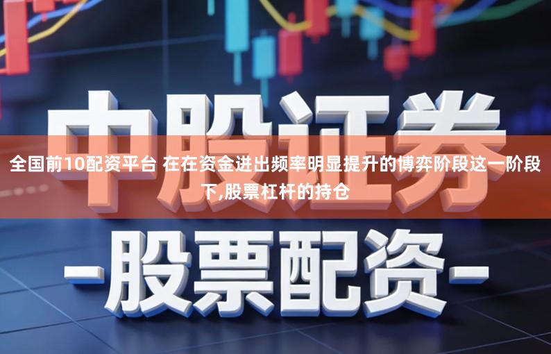 全国前10配资平台 在在资金进出频率明显提升的博弈阶段这一阶段下,股票杠杆的持仓