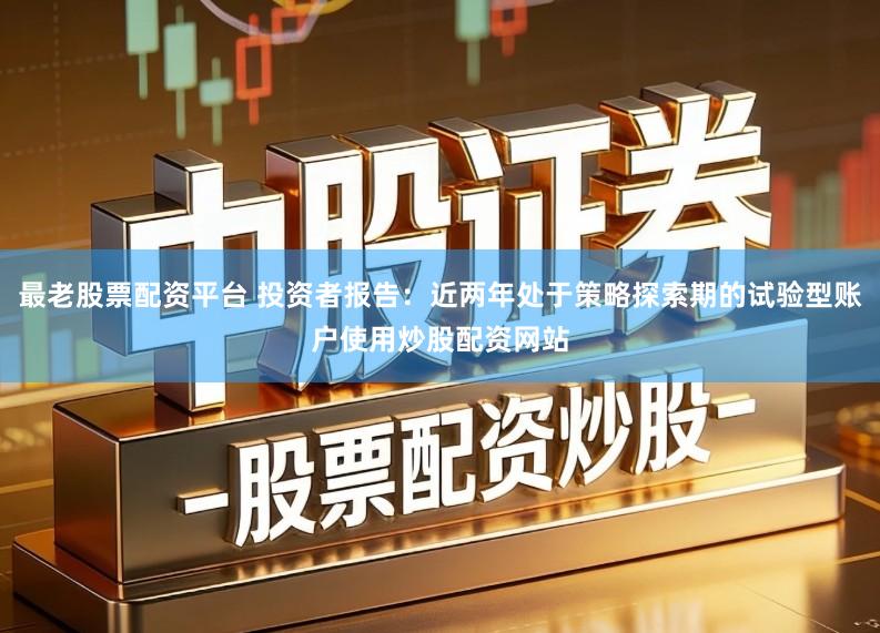 最老股票配资平台 投资者报告：近两年处于策略探索期的试验型账户使用炒股配资网站