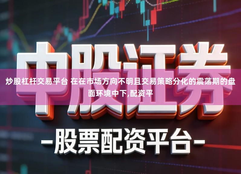 炒股杠杆交易平台 在在市场方向不明且交易策略分化的震荡期的盘面环境中下,配资平