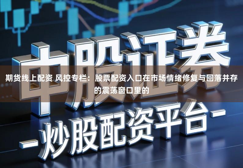 期货线上配资 风控专栏:股票配资入口在市场情绪修复与回落并存的震荡窗口里的