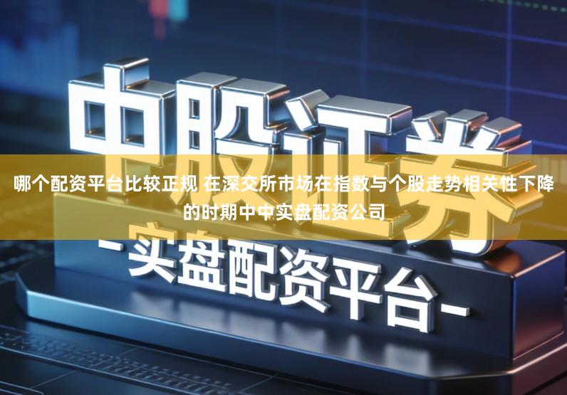 哪个配资平台比较正规 在深交所市场在指数与个股走势相关性下降的时期中中实盘配资公司