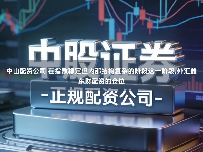 中山配资公司 在指数稳定但内部结构复杂的阶段这一阶段,外汇鑫东财配资的仓位