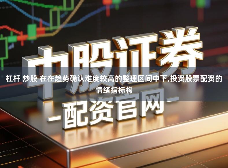 杠杆 炒股 在在趋势确认难度较高的整理区间中下,投资股票配资的情绪指标构