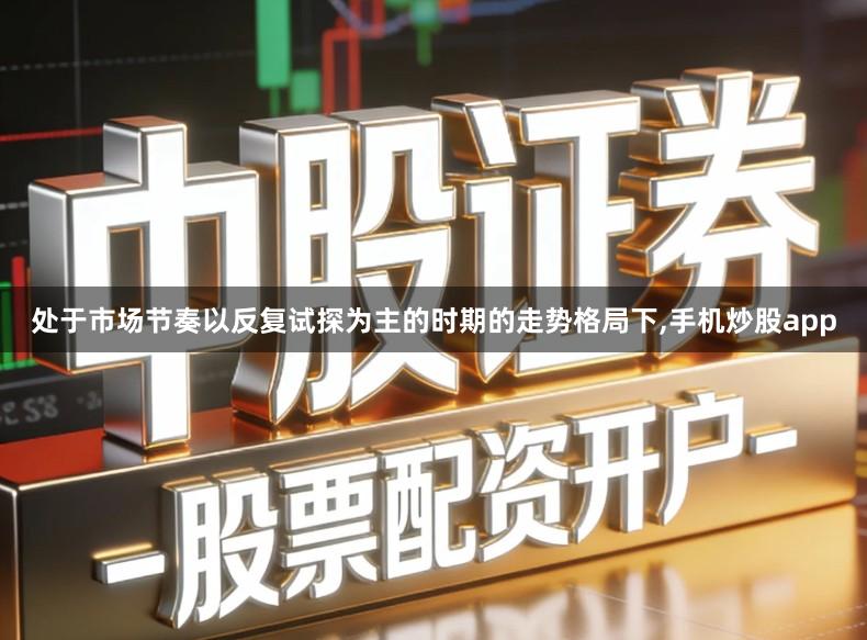 处于市场节奏以反复试探为主的时期的走势格局下,手机炒股app