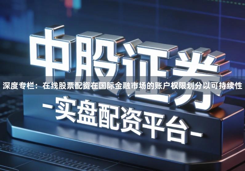 深度专栏：在线股票配资在国际金融市场的账户权限划分以可持续性