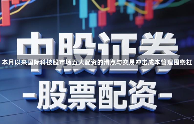 本月以来国际科技股市场五大配资的滑点与交易冲击成本管理围绕杠