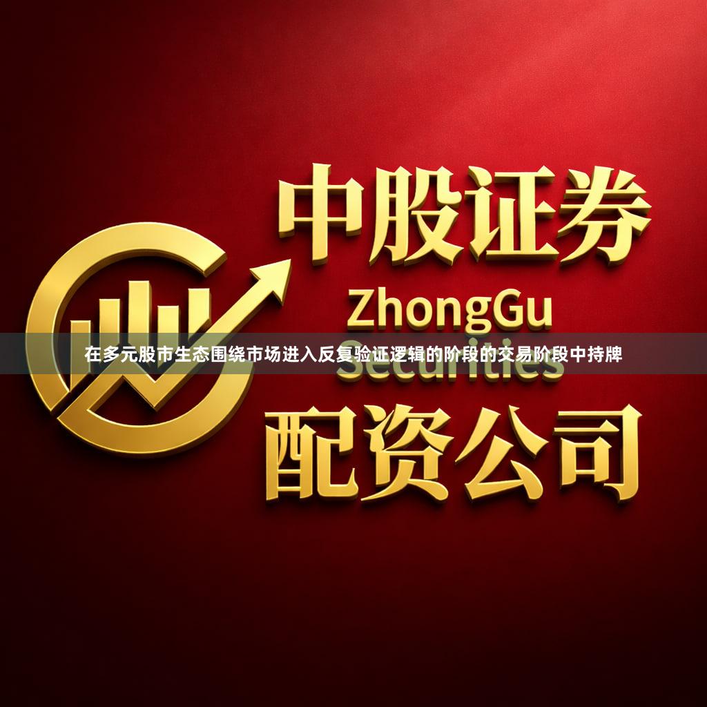 在多元股市生态围绕市场进入反复验证逻辑的阶段的交易阶段中持牌