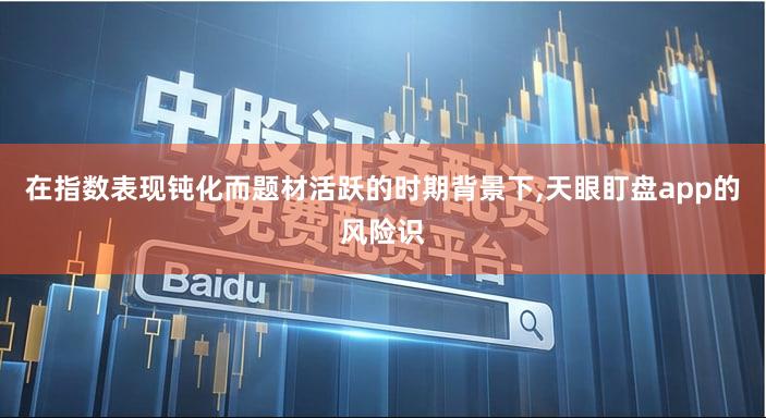 在指数表现钝化而题材活跃的时期背景下,天眼盯盘app的风险识