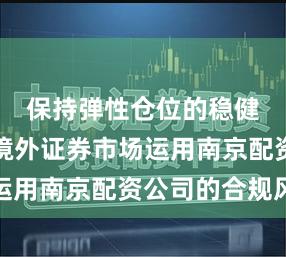 保持弹性仓位的稳健账户在境外证券市场运用南京配资公司的合规风