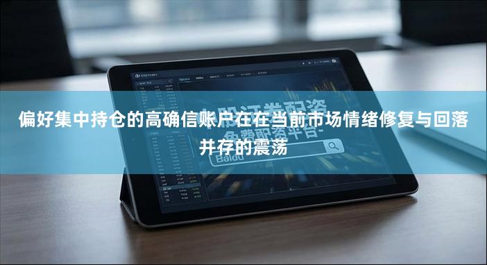 偏好集中持仓的高确信账户在在当前市场情绪修复与回落并存的震荡