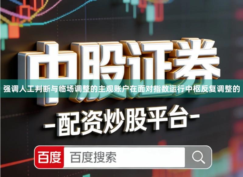 强调人工判断与临场调整的主观账户在面对指数运行中枢反复调整的