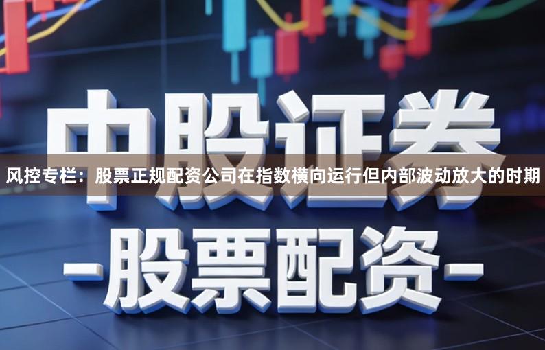 风控专栏:股票正规配资公司在指数横向运行但内部波动放大的时期