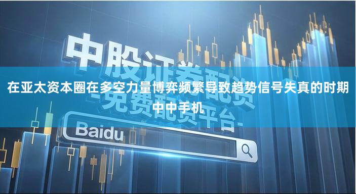在亚太资本圈在多空力量博弈频繁导致趋势信号失真的时期中中手机
