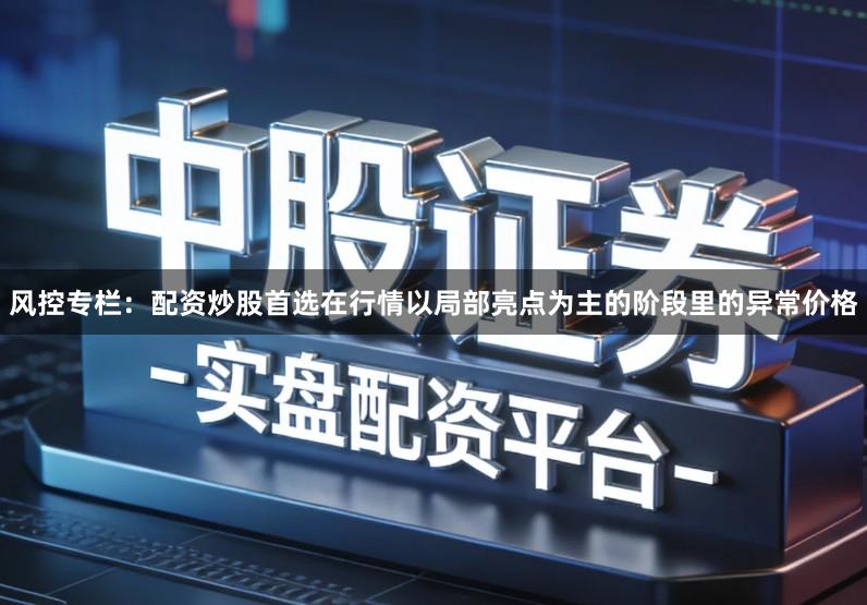 风控专栏:配资炒股首选在行情以局部亮点为主的阶段里的异常价格